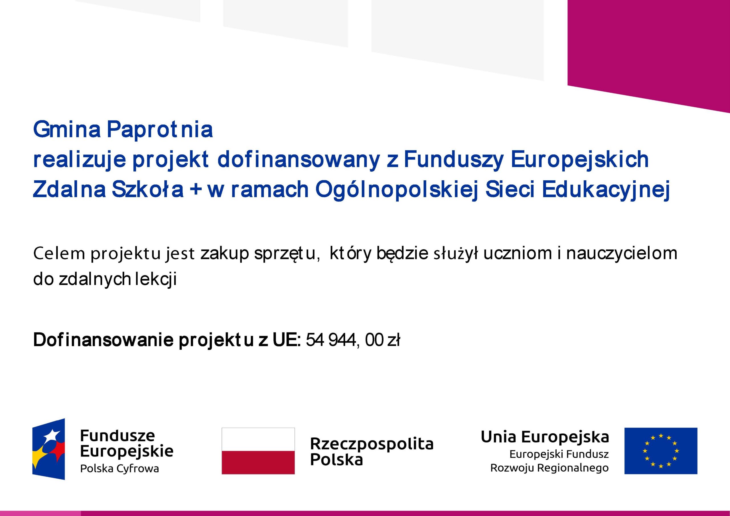 Gmina Paprotnia realizuje projekt dofinansowany z Funduszy Europejskich Zdalna Szkoła + w ramach Ogólnopolskiej Sieci Edukacyjnej Celem projektu jest zakup sprzętu, który będzie służył uczniom i nauczycielom do zdalnych lekcji Dofinansowanie projektu z UE: 54 944,00 zł