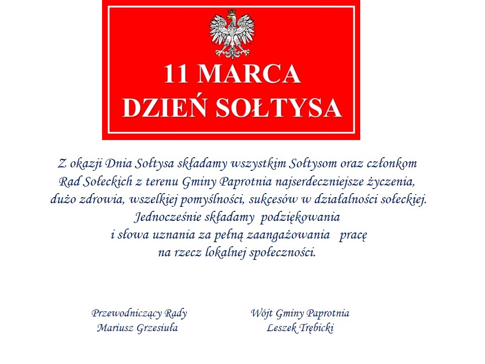 Z okazji Dnia Sołtysa składamy wszystkim Sołtysom oraz członkom Rad Sołeckich z terenu Gminy Paprotnia najserdeczniejsze życzenia, dużo zdrowia, wszelkiej pomyślności, sukcesów w działalności sołeckiej. Jednocześnie składamy podziękowania i słowa uznania za pełną zaangażowania pracę na rzecz lokalnej społeczności